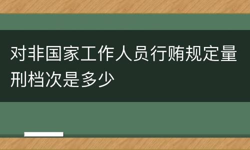 对非国家工作人员行贿规定量刑档次是多少