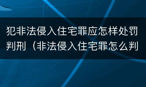犯非法侵入住宅罪应怎样处罚判刑（非法侵入住宅罪怎么判刑）