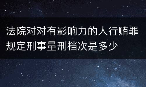 法院对对有影响力的人行贿罪规定刑事量刑档次是多少