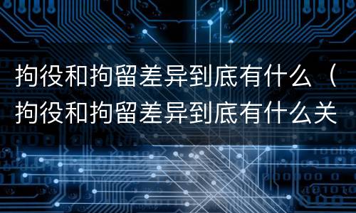 拘役和拘留差异到底有什么（拘役和拘留差异到底有什么关系）