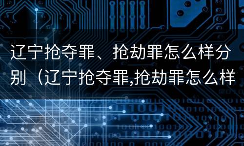 辽宁抢夺罪、抢劫罪怎么样分别（辽宁抢夺罪,抢劫罪怎么样分别判决）