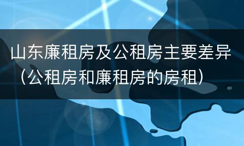 山东廉租房及公租房主要差异（公租房和廉租房的房租）