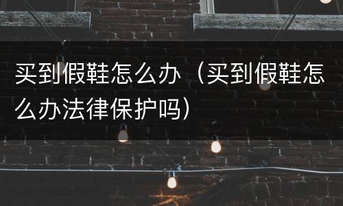 买到假鞋怎么办（买到假鞋怎么办法律保护吗）