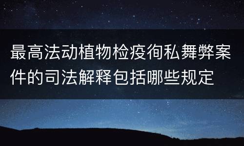 最高法动植物检疫徇私舞弊案件的司法解释包括哪些规定
