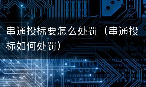 串通投标要怎么处罚（串通投标如何处罚）
