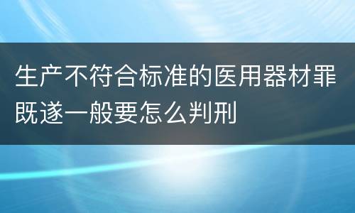 生产不符合标准的医用器材罪既遂一般要怎么判刑