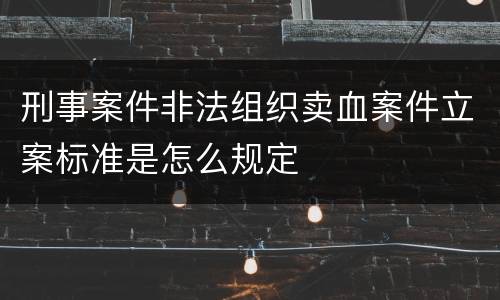 刑事案件非法组织卖血案件立案标准是怎么规定