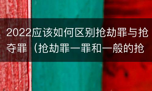 2022应该如何区别抢劫罪与抢夺罪（抢劫罪一罪和一般的抢劫罪）