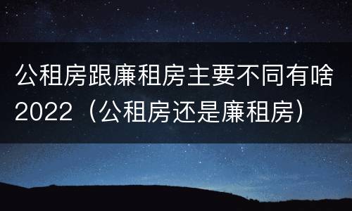 公租房跟廉租房主要不同有啥2022（公租房还是廉租房）