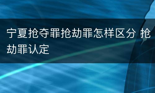 宁夏抢夺罪抢劫罪怎样区分 抢劫罪认定