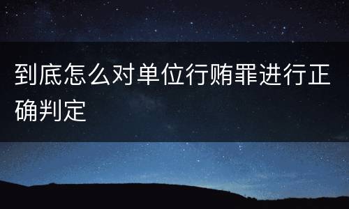 到底怎么对单位行贿罪进行正确判定