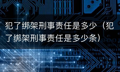 犯了绑架刑事责任是多少（犯了绑架刑事责任是多少条）