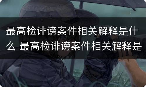 最高检诽谤案件相关解释是什么 最高检诽谤案件相关解释是什么意思