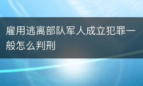雇用逃离部队军人成立犯罪一般怎么判刑