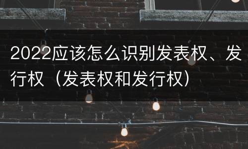 2022应该怎么识别发表权、发行权（发表权和发行权）