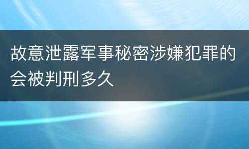 故意泄露军事秘密涉嫌犯罪的会被判刑多久