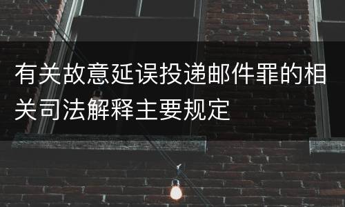 有关故意延误投递邮件罪的相关司法解释主要规定