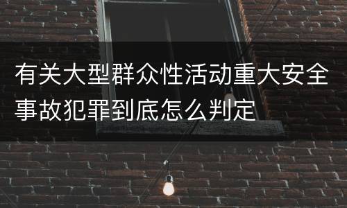有关大型群众性活动重大安全事故犯罪到底怎么判定