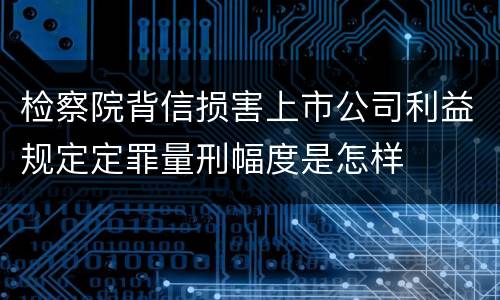 检察院背信损害上市公司利益规定定罪量刑幅度是怎样