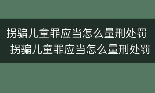 拐骗儿童罪应当怎么量刑处罚 拐骗儿童罪应当怎么量刑处罚案例