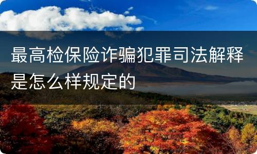 最高检保险诈骗犯罪司法解释是怎么样规定的