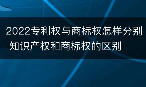 2022专利权与商标权怎样分别 知识产权和商标权的区别
