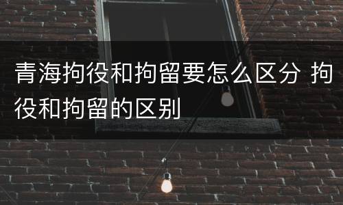 青海拘役和拘留要怎么区分 拘役和拘留的区别