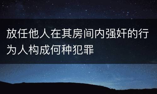 放任他人在其房间内强奸的行为人构成何种犯罪