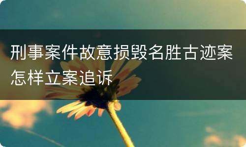 刑事案件故意损毁名胜古迹案怎样立案追诉