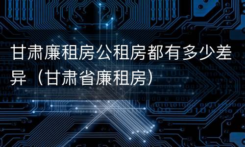 甘肃廉租房公租房都有多少差异（甘肃省廉租房）