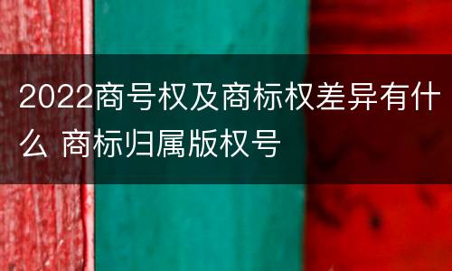 2022商号权及商标权差异有什么 商标归属版权号
