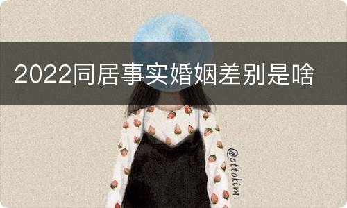 2022同居事实婚姻差别是啥