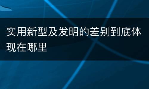 实用新型及发明的差别到底体现在哪里