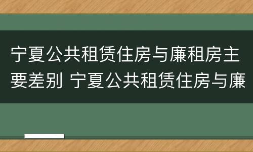 宁夏公共租赁住房与廉租房主要差别 宁夏公共租赁住房与廉租房主要差别在哪