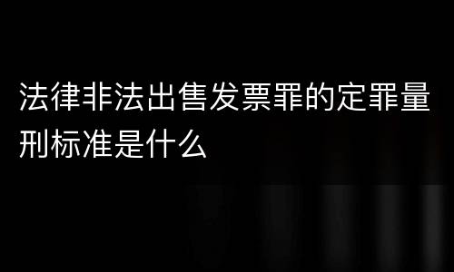 法律非法出售发票罪的定罪量刑标准是什么