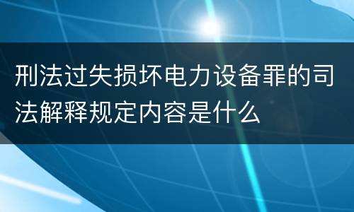 刑法过失损坏电力设备罪的司法解释规定内容是什么