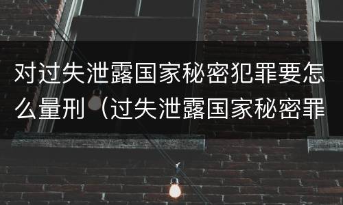 对过失泄露国家秘密犯罪要怎么量刑（过失泄露国家秘密罪量刑标准）
