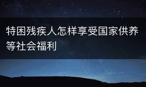 特困残疾人怎样享受国家供养等社会福利