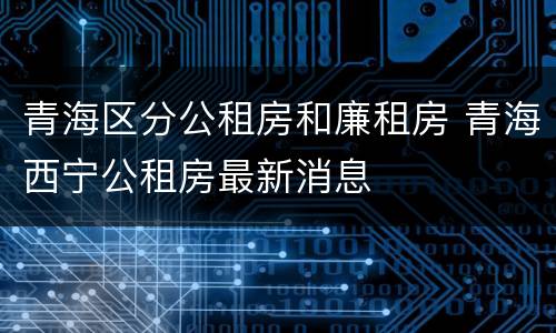 青海区分公租房和廉租房 青海西宁公租房最新消息