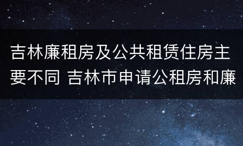 吉林廉租房及公共租赁住房主要不同 吉林市申请公租房和廉租房的条件