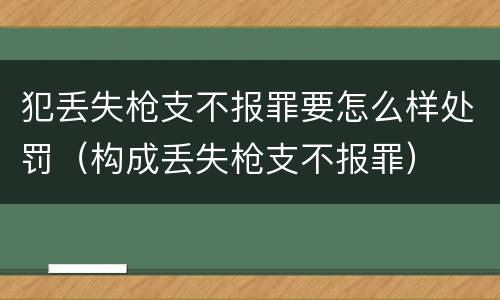犯丢失枪支不报罪要怎么样处罚（构成丢失枪支不报罪）