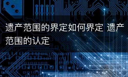 遗产范围的界定如何界定 遗产范围的认定
