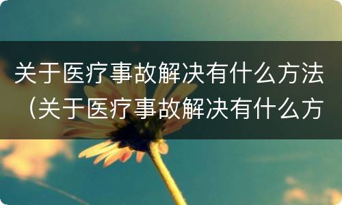 关于医疗事故解决有什么方法（关于医疗事故解决有什么方法呢）