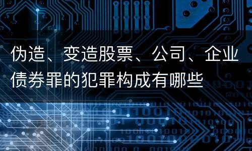 伪造、变造股票、公司、企业债券罪的犯罪构成有哪些