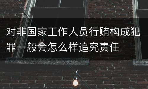 对非国家工作人员行贿构成犯罪一般会怎么样追究责任