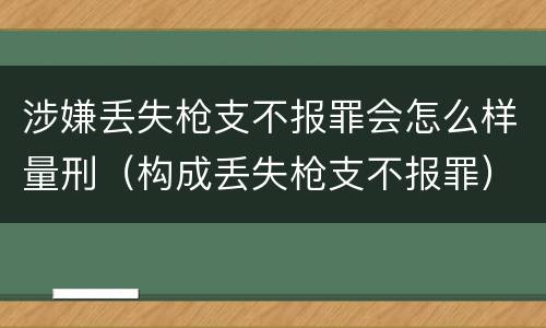 涉嫌丢失枪支不报罪会怎么样量刑（构成丢失枪支不报罪）