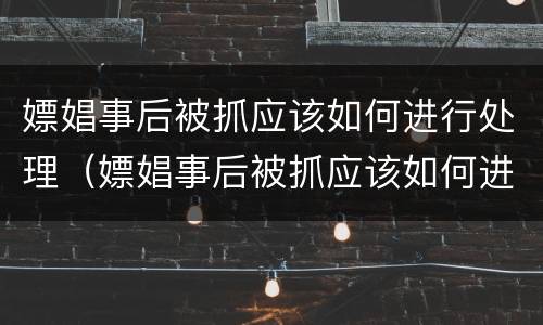 嫖娼事后被抓应该如何进行处理（嫖娼事后被抓应该如何进行处理呢）