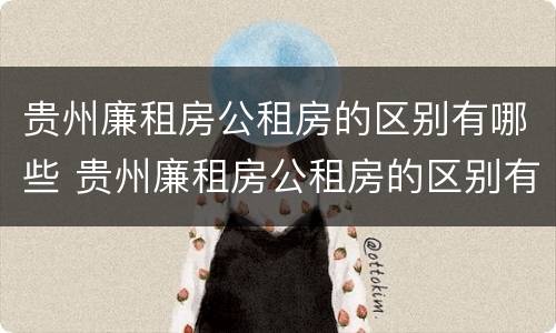 贵州廉租房公租房的区别有哪些 贵州廉租房公租房的区别有哪些地方