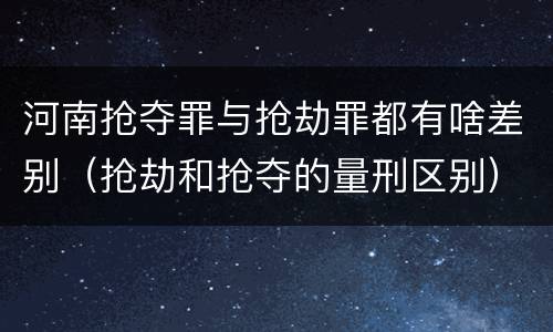 河南抢夺罪与抢劫罪都有啥差别（抢劫和抢夺的量刑区别）