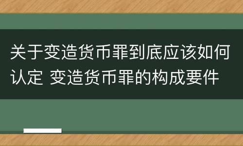 关于变造货币罪到底应该如何认定 变造货币罪的构成要件